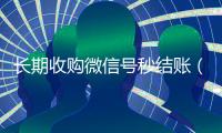 长期收购微信号秒结账（收购微信号平台秒结）