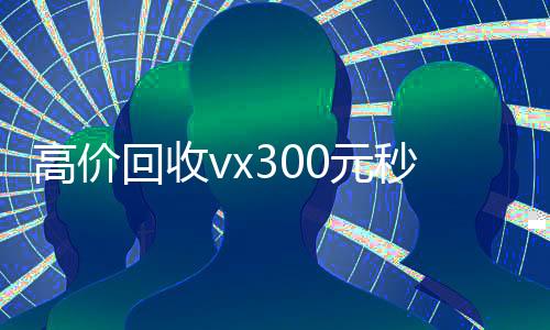 高价回收vx300元秒结(高价回收微信现结)