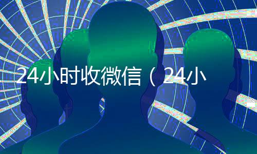 24小时收微信（24小时收微信号秒结账）